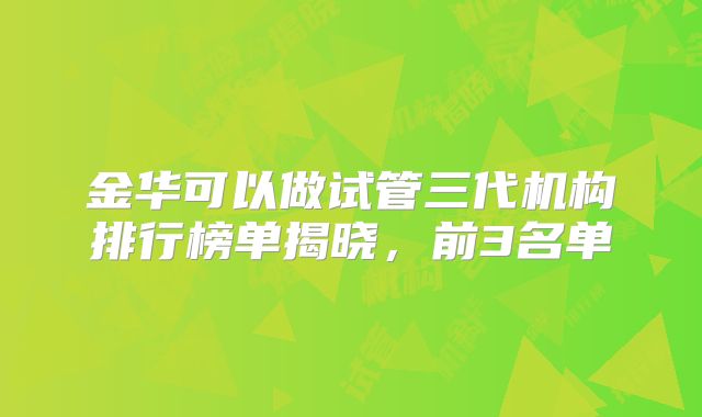 金华可以做试管三代机构排行榜单揭晓,前3名单