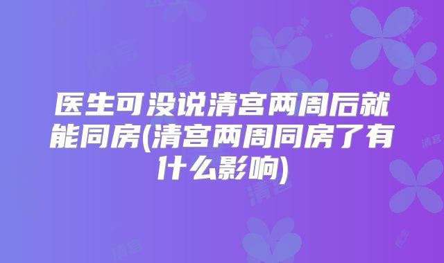 医生可没说清宫两周后就能同房(清宫两周同房了有什么影响)
