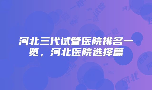 河北三代试管医院排名一览，河北医院选择篇