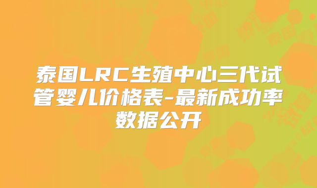 泰国LRC生殖中心三代试管婴儿价格表-最新成功率数据公开