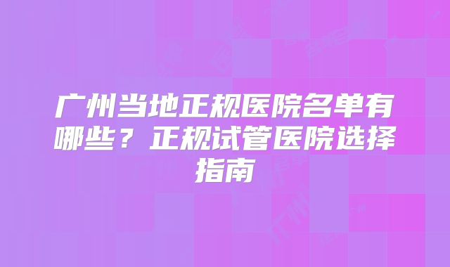 广州当地正规医院名单有哪些？正规试管医院选择指南