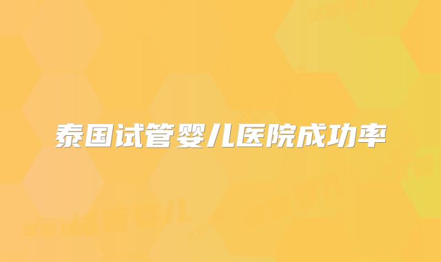 泰国试管婴儿医院成功率