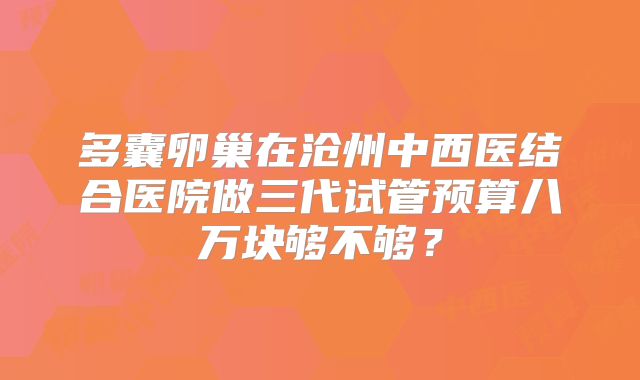 多囊卵巢在沧州中西医结合医院做三代试管预算八万块够不够?