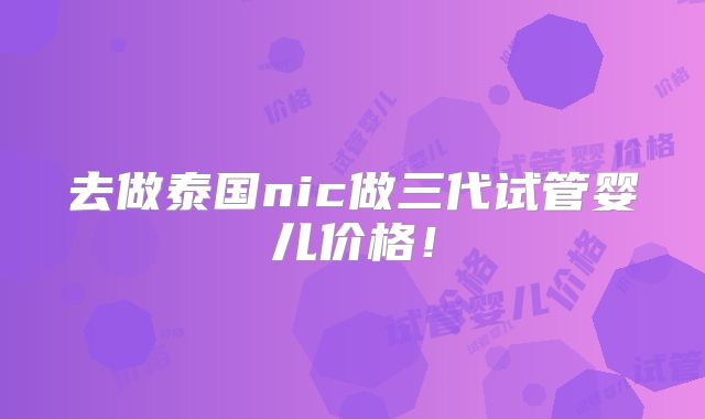 去做泰国nic做三代试管婴儿价格！