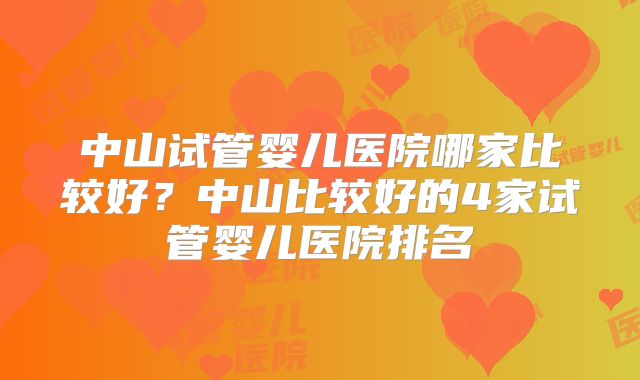 中山试管婴儿医院哪家比较好？中山比较好的4家试管婴儿医院排名