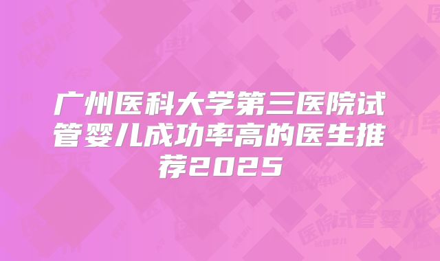 广州医科大学第三医院试管婴儿成功率高的医生推荐2025
