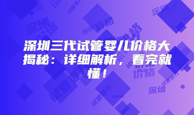 深圳三代试管婴儿价格大揭秘：详细解析，看完就懂！