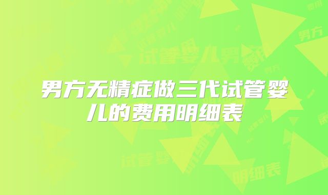 男方无精症做三代试管婴儿的费用明细表