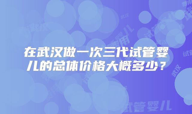 在武汉做一次三代试管婴儿的总体价格大概多少？