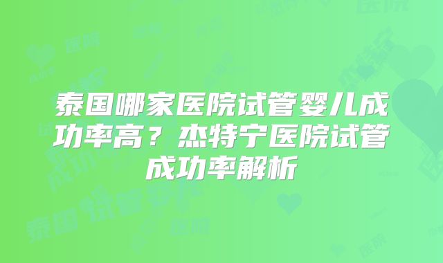 泰国哪家医院试管婴儿成功率高?杰特宁医院试管成功率解析