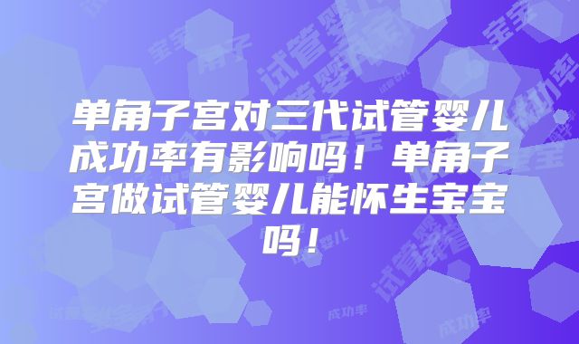 单角子宫对三代试管婴儿成功率有影响吗!单角子宫做试管婴儿能怀生宝宝吗!