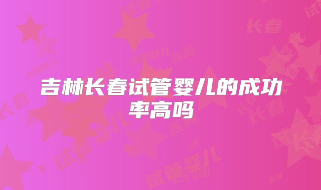 吉林长春试管婴儿的成功率高吗