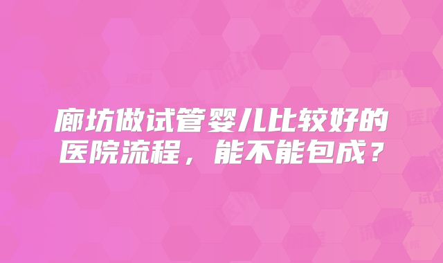 廊坊做试管婴儿比较好的医院流程，能不能包成？