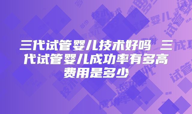 三代试管婴儿技术好吗 三代试管婴儿成功率有多高费用是多少