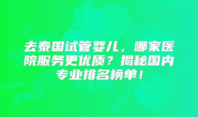 去泰国试管婴儿，哪家医院服务更优质？揭秘国内专业排名榜单！