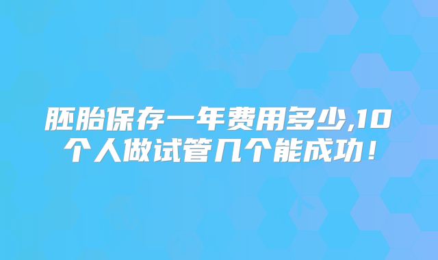 胚胎保存一年费用多少,10个人做试管几个能成功！