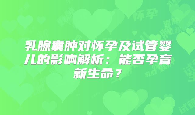 乳腺囊肿对怀孕及试管婴儿的影响解析:能否孕育新生命?