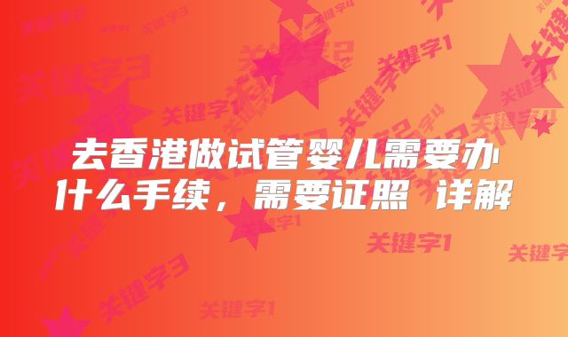 去香港做试管婴儿需要办什么手续,需要证照 详解