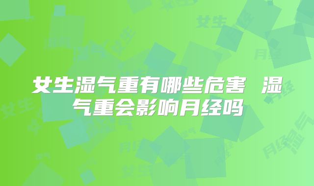 女生湿气重有哪些危害 湿气重会影响月经吗