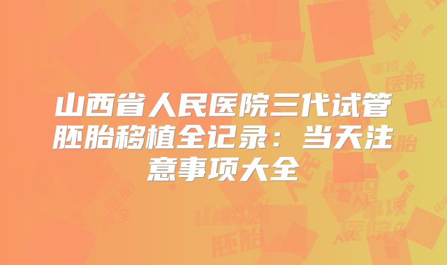 山西省人民医院三代试管胚胎移植全记录：当天注意事项大全