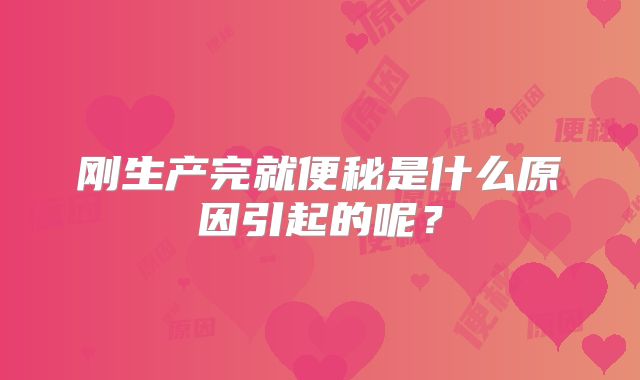 刚生产完就便秘是什么原因引起的呢？