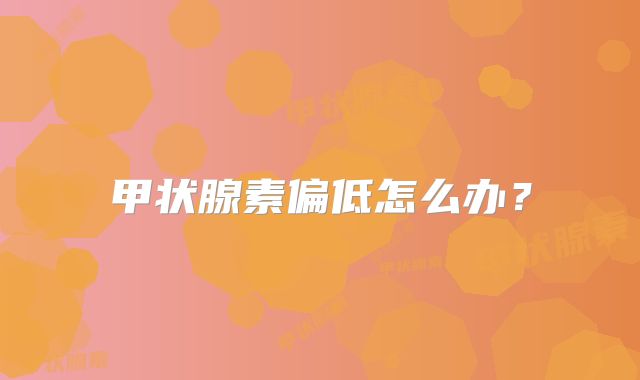 甲状腺素偏低怎么办？