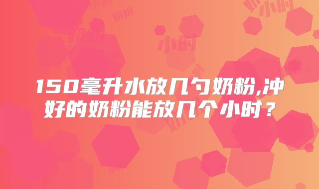 150毫升水放几勺奶粉,冲好的奶粉能放几个小时？