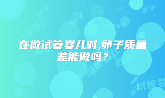 在做试管婴儿时,卵子质量差能做吗？