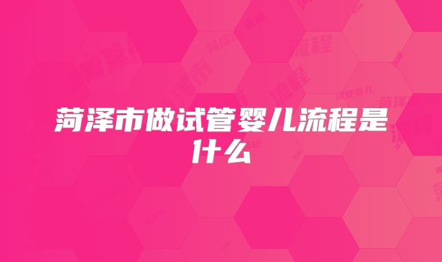 菏泽市做试管婴儿流程是什么