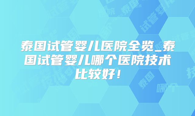 泰国试管婴儿医院全览_泰国试管婴儿哪个医院技术比较好！