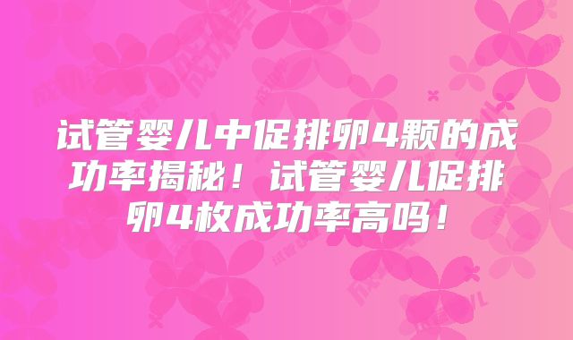 试管婴儿中促排卵4颗的成功率揭秘！试管婴儿促排卵4枚成功率高吗！