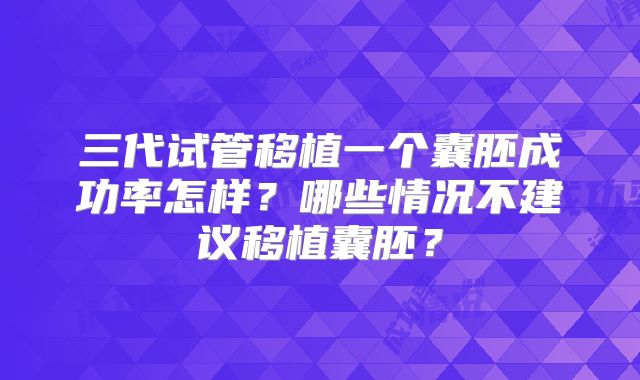 三代试管移植一个囊胚成功率怎样?哪些情况不建议移植囊胚?