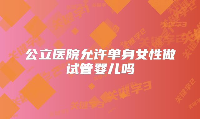 公立医院允许单身女性做试管婴儿吗