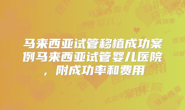 马来西亚试管移植成功案例马来西亚试管婴儿医院，附成功率和费用