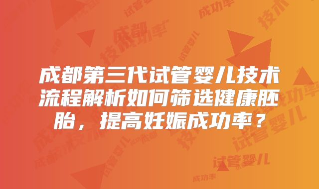 成都第三代试管婴儿技术流程解析如何筛选健康胚胎，提高妊娠成功率？