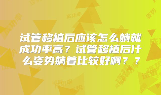 试管移植后应该怎么躺就成功率高？试管移植后什么姿势躺着比较好啊？？