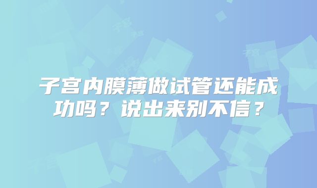 子宫内膜薄做试管还能成功吗？说出来别不信？