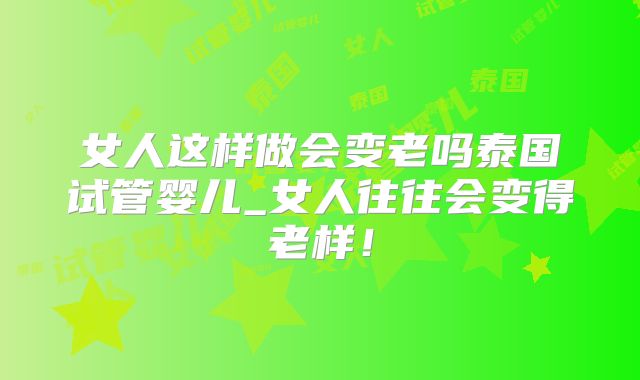 女人这样做会变老吗泰国试管婴儿_女人往往会变得老样!