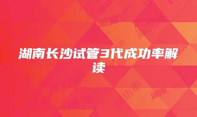 湖南长沙试管3代成功率解读