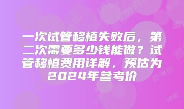 一次试管移植失败后，第二次需要多少钱能做？试管移植费用详解，预估为2024年参考价