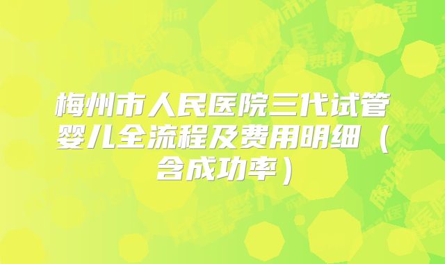 梅州市人民医院三代试管婴儿全流程及费用明细(含成功率)