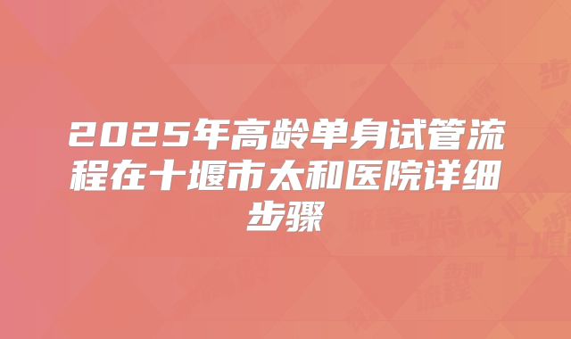 2025年高龄单身试管流程在十堰市太和医院详细步骤