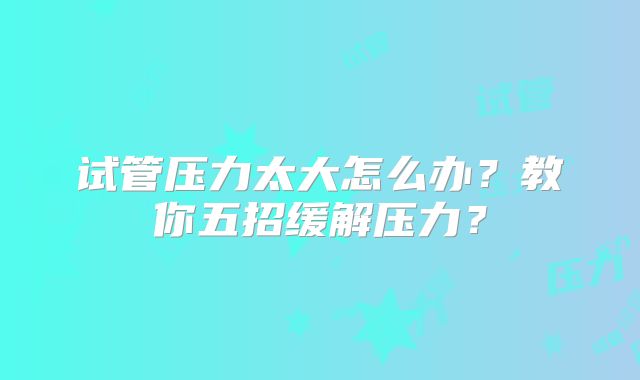 试管压力太大怎么办？教你五招缓解压力？