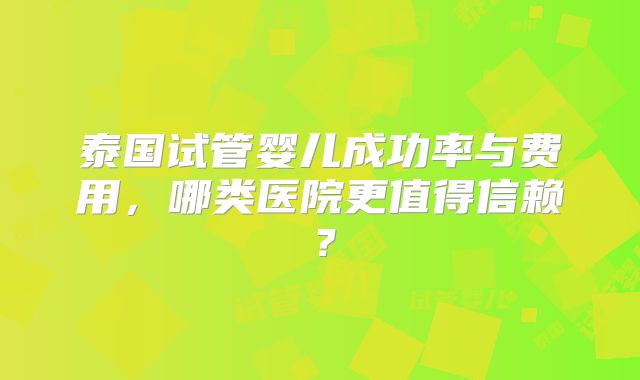 泰国试管婴儿成功率与费用，哪类医院更值得信赖？
