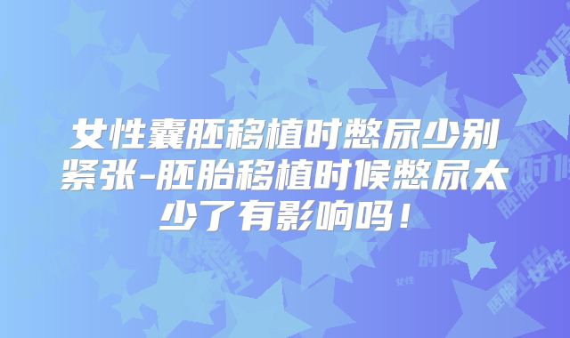 女性囊胚移植时憋尿少别紧张-胚胎移植时候憋尿太少了有影响吗！