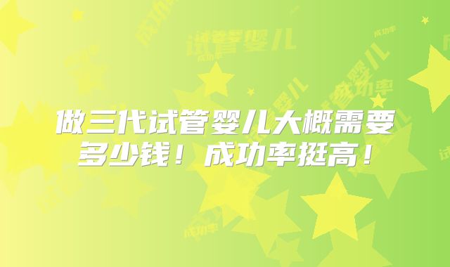 做三代试管婴儿大概需要多少钱!成功率挺高!
