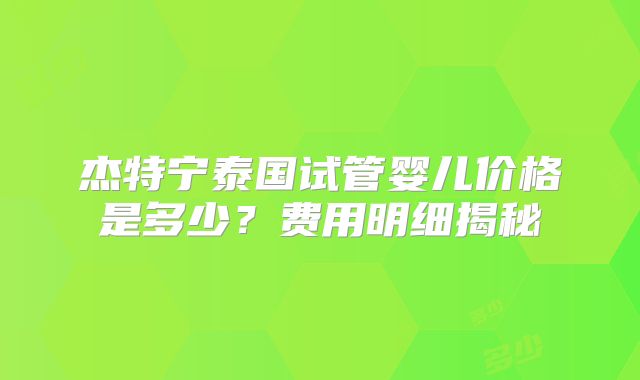 杰特宁泰国试管婴儿价格是多少？费用明细揭秘