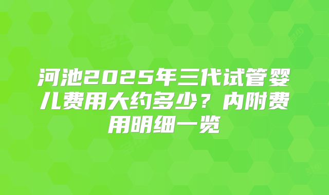 河池2025年三代试管婴儿费用大约多少？内附费用明细一览