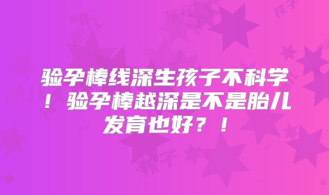 验孕棒线深生孩子不科学！验孕棒越深是不是胎儿发育也好？！