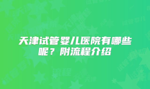 天津试管婴儿医院有哪些呢？附流程介绍